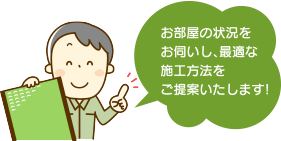 お部屋の状況をお伺いし、最適な施工方法をご提案いたします!