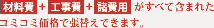 材料費+工事費+諸費用 がすべて含まれたコミコミ価格で張替えできます。